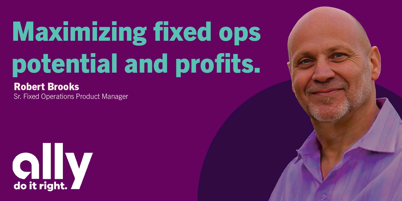 Maximizing fixed ops potential and profits. Robert Brooks, Senior Fixed Operations Product Manager, Ally Financial